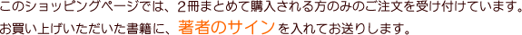 このショッピングページでは、2冊まとめて購入される方のみのご注文を受け付けています。お買い上げいただいた書籍に、著者のサインを入れてお送りします。